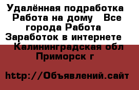 Удалённая подработка. Работа на дому - Все города Работа » Заработок в интернете   . Калининградская обл.,Приморск г.